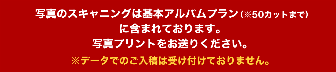 写真のスキャニングは基本アルバムプラン（※50カットまで）に含まれております。写真プリントをお送りください。※データでのご入稿は受け付けておりません。