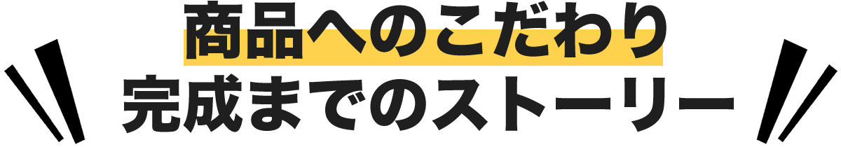 商品へのこだわり・完成までのストーリー